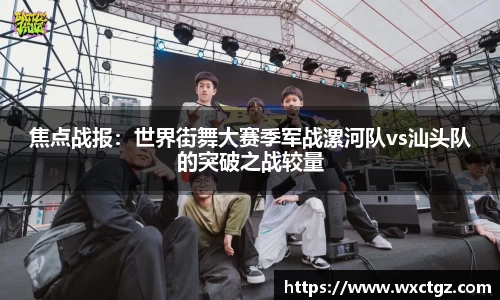 焦点战报：世界街舞大赛季军战漯河队vs汕头队的突破之战较量