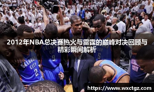 2012年NBA总决赛热火与雷霆的巅峰对决回顾与精彩瞬间解析